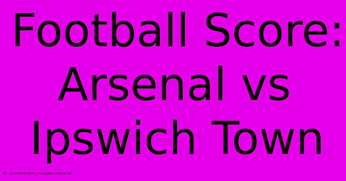 Football Score: Arsenal Vs Ipswich Town