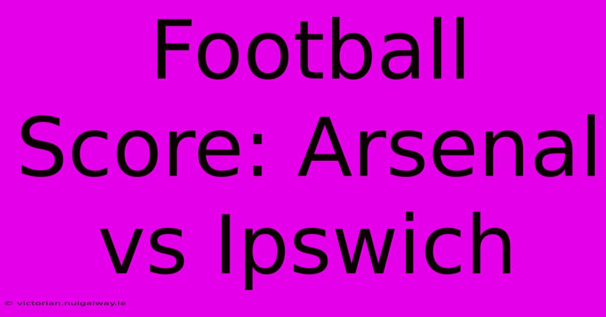 Football Score: Arsenal Vs Ipswich