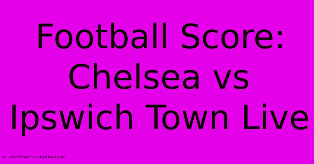 Football Score: Chelsea Vs Ipswich Town Live