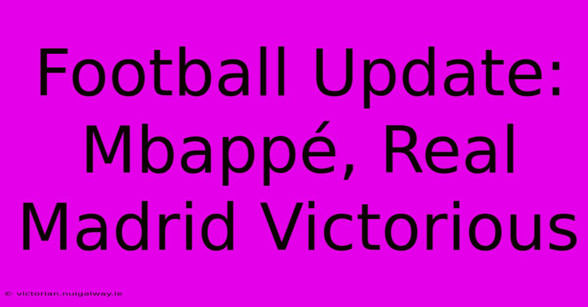 Football Update: Mbappé, Real Madrid Victorious