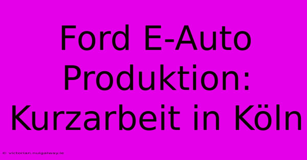 Ford E-Auto Produktion: Kurzarbeit In Köln 