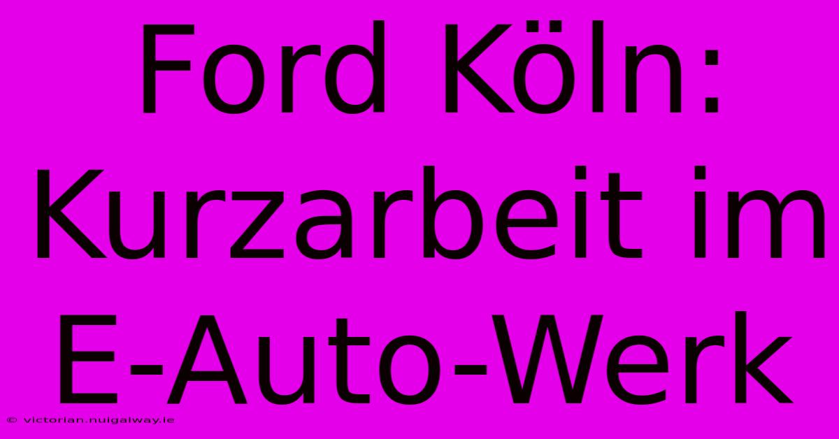 Ford Köln: Kurzarbeit Im E-Auto-Werk