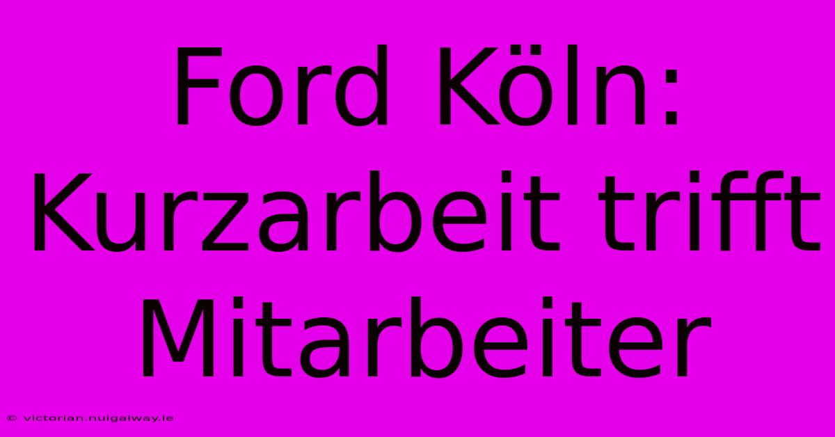 Ford Köln: Kurzarbeit Trifft Mitarbeiter