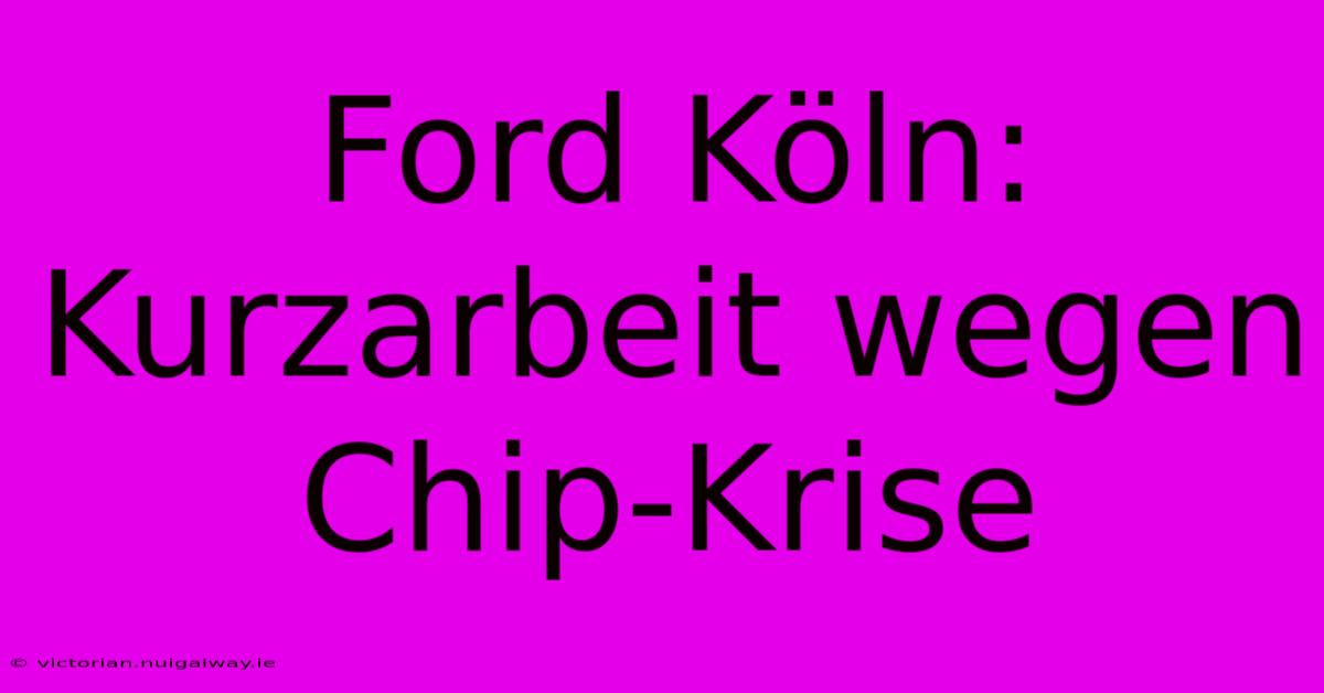 Ford Köln: Kurzarbeit Wegen Chip-Krise