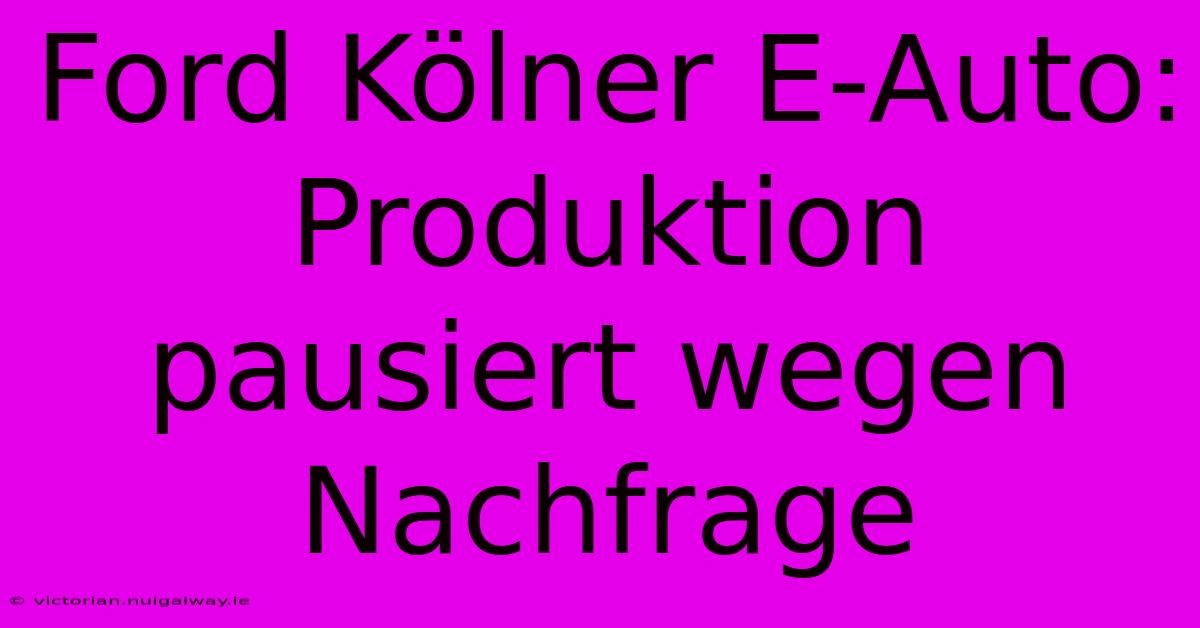 Ford Kölner E-Auto: Produktion Pausiert Wegen Nachfrage