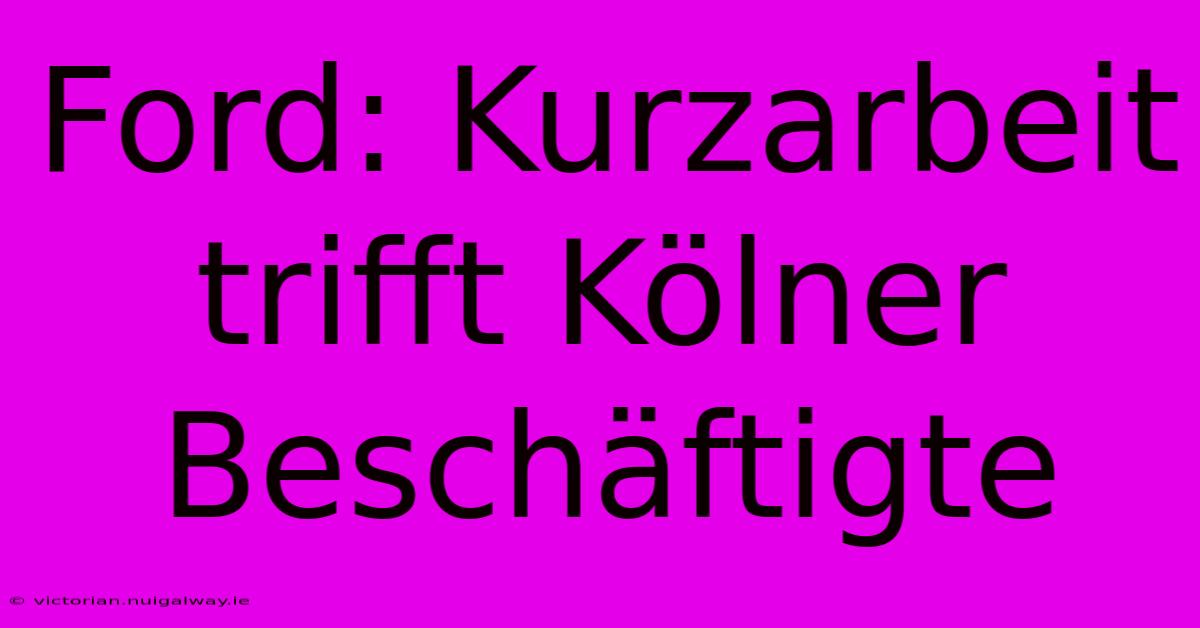 Ford: Kurzarbeit Trifft Kölner Beschäftigte 