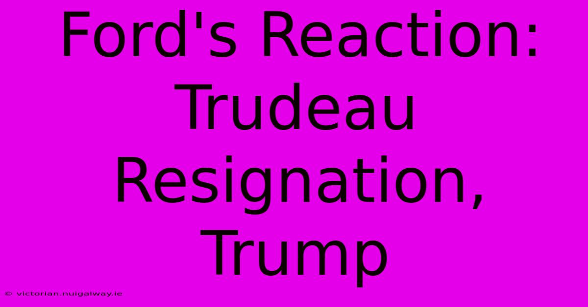 Ford's Reaction: Trudeau Resignation, Trump