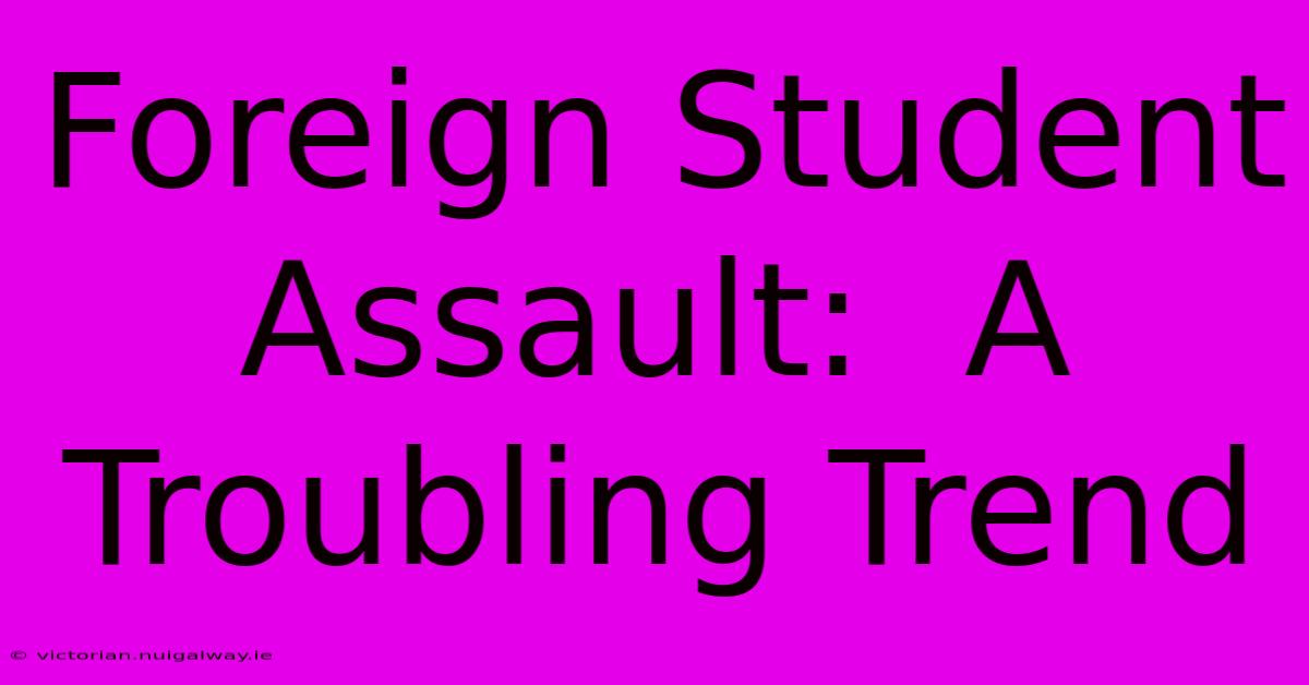 Foreign Student Assault:  A Troubling Trend