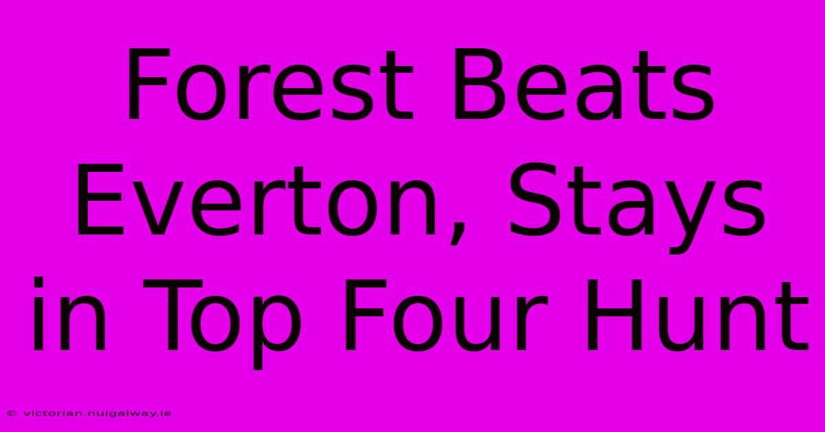 Forest Beats Everton, Stays In Top Four Hunt