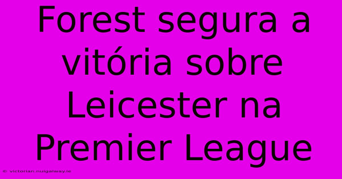 Forest Segura A Vitória Sobre Leicester Na Premier League