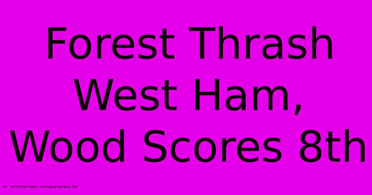 Forest Thrash West Ham, Wood Scores 8th