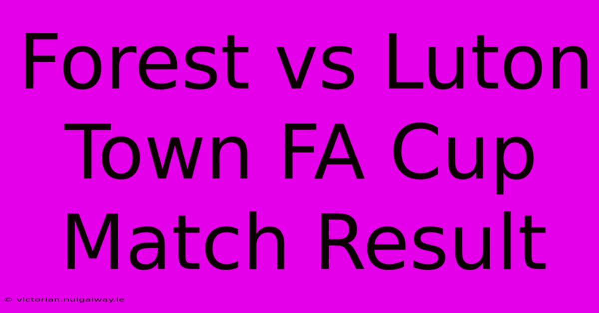 Forest Vs Luton Town FA Cup Match Result