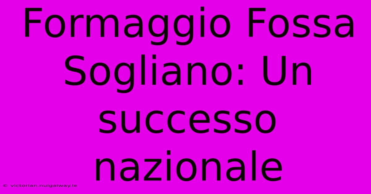 Formaggio Fossa Sogliano: Un Successo Nazionale