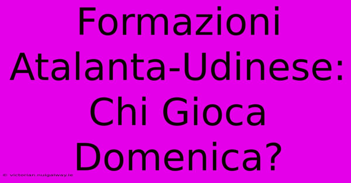 Formazioni Atalanta-Udinese: Chi Gioca Domenica?