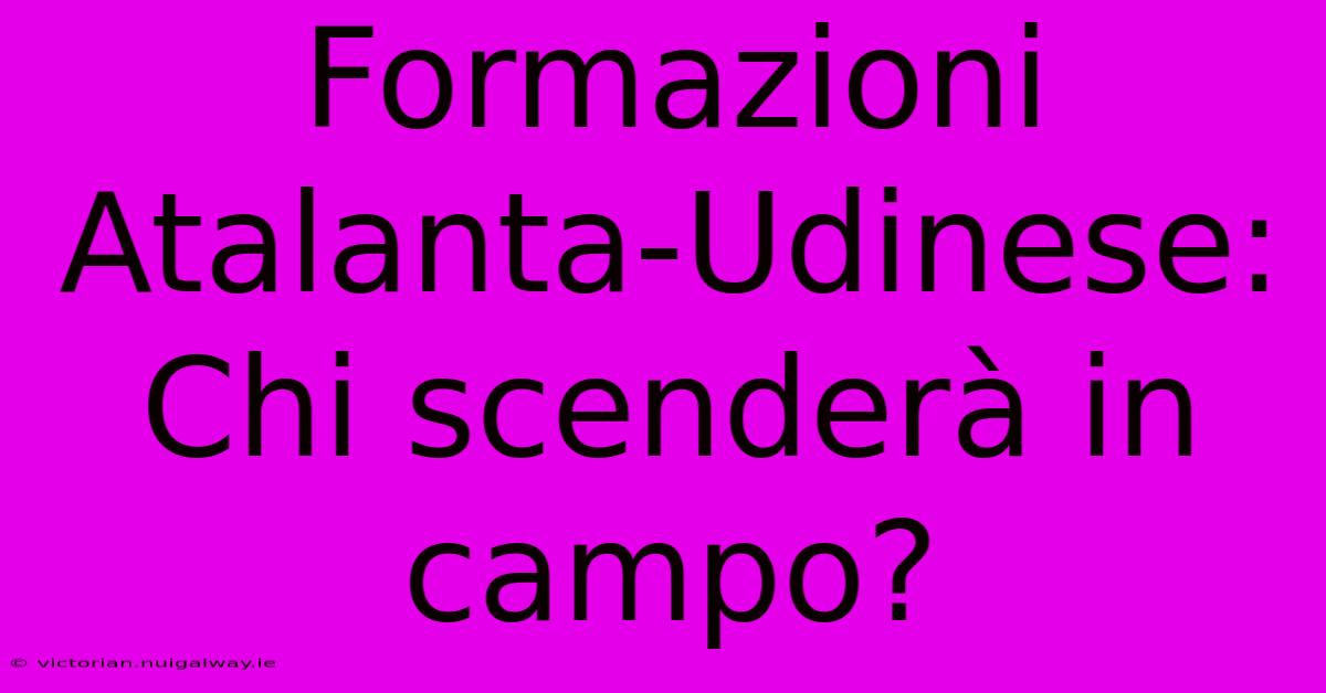 Formazioni Atalanta-Udinese: Chi Scenderà In Campo?