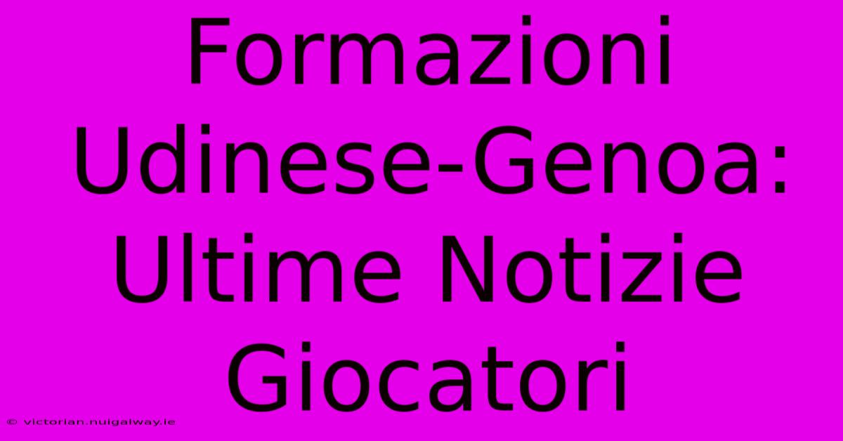 Formazioni Udinese-Genoa: Ultime Notizie Giocatori