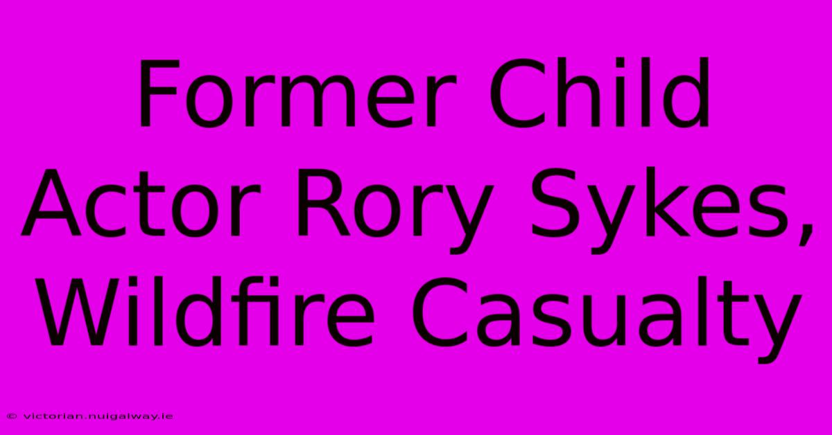 Former Child Actor Rory Sykes, Wildfire Casualty