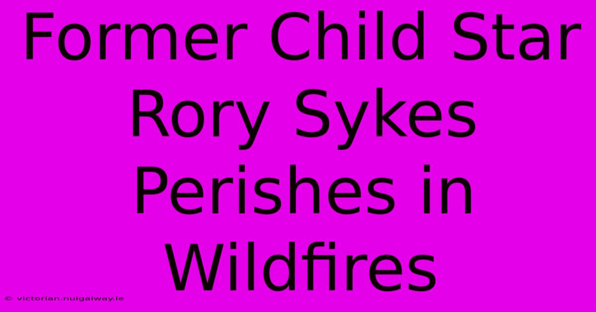 Former Child Star Rory Sykes Perishes In Wildfires