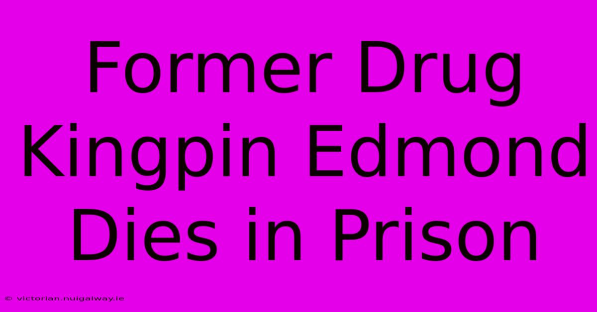 Former Drug Kingpin Edmond Dies In Prison