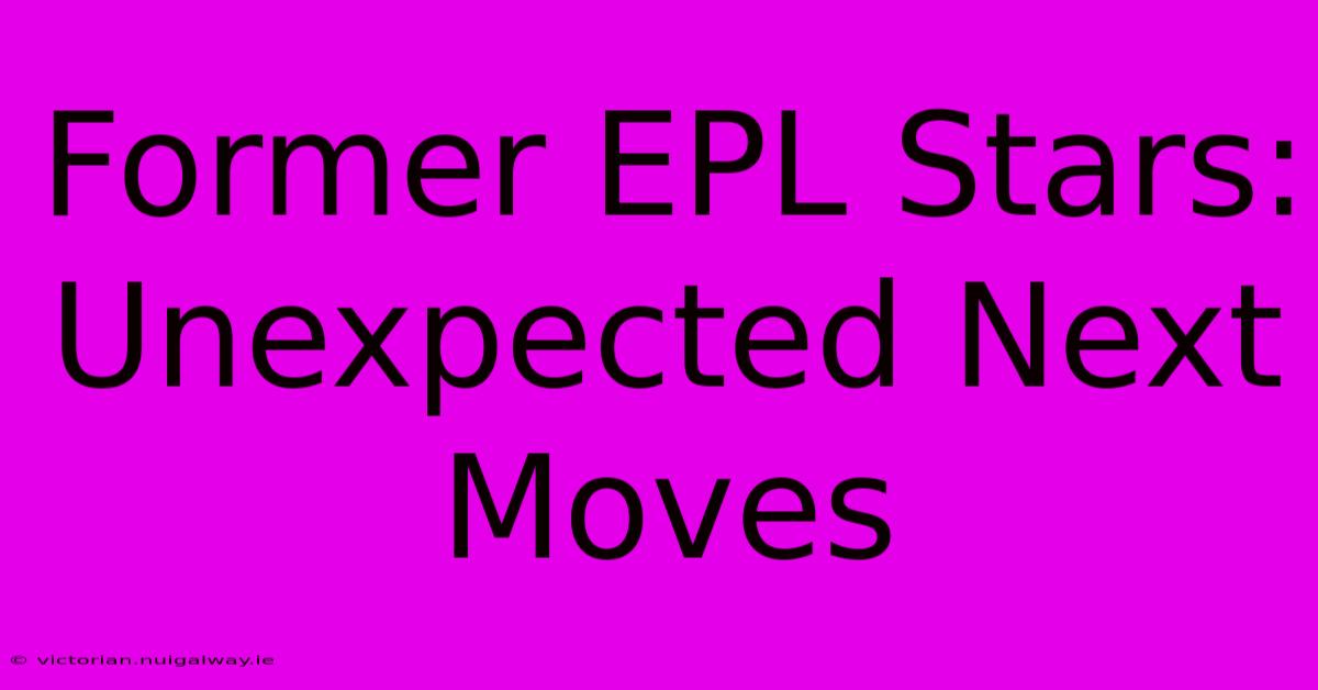 Former EPL Stars: Unexpected Next Moves