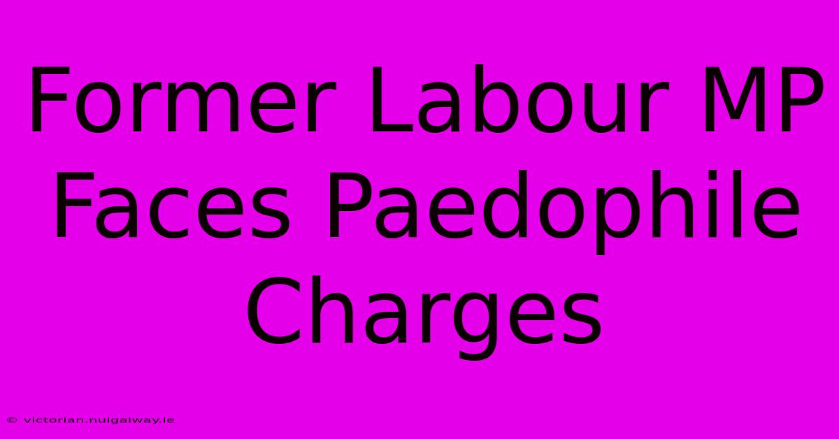 Former Labour MP Faces Paedophile Charges