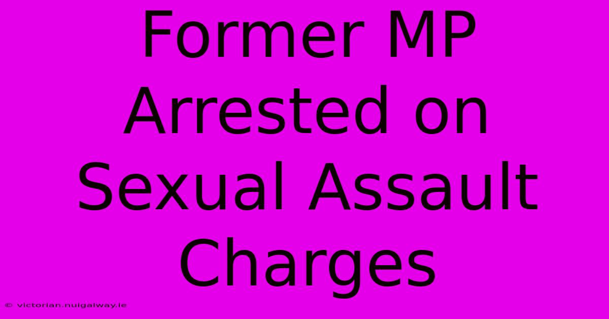 Former MP Arrested On Sexual Assault Charges