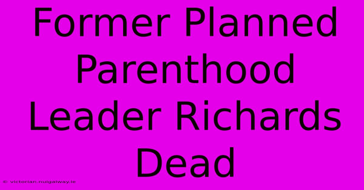 Former Planned Parenthood Leader Richards Dead