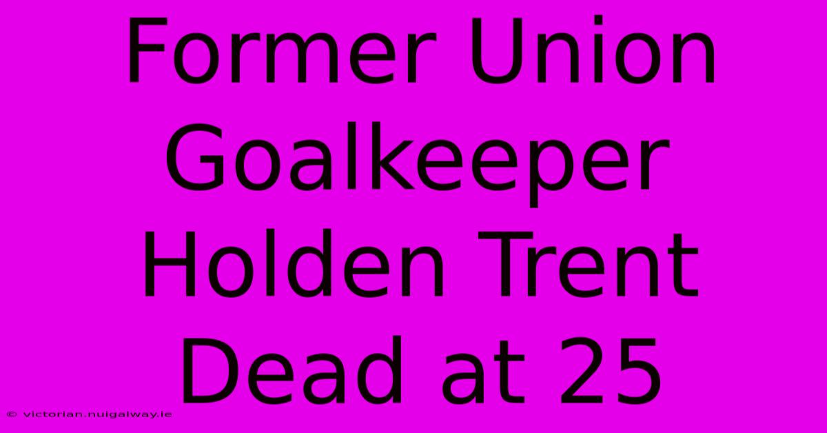 Former Union Goalkeeper Holden Trent Dead At 25