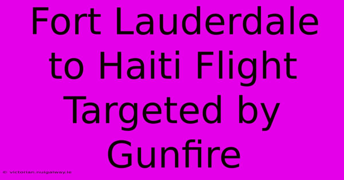 Fort Lauderdale To Haiti Flight Targeted By Gunfire 