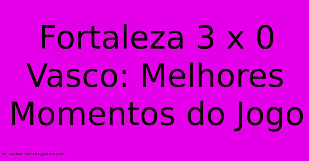 Fortaleza 3 X 0 Vasco: Melhores Momentos Do Jogo