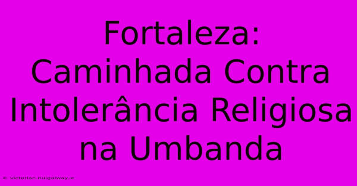 Fortaleza: Caminhada Contra Intolerância Religiosa Na Umbanda