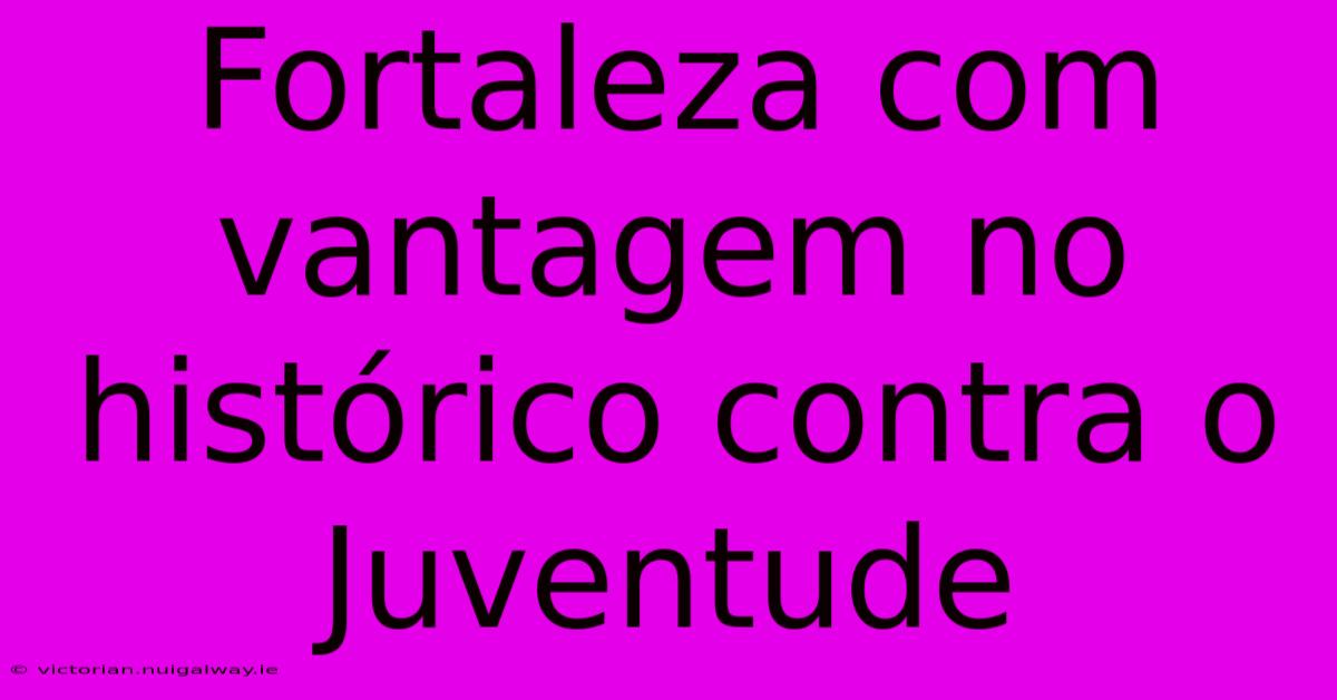 Fortaleza Com Vantagem No Histórico Contra O Juventude 