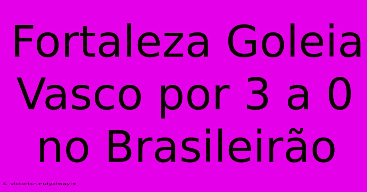 Fortaleza Goleia Vasco Por 3 A 0 No Brasileirão