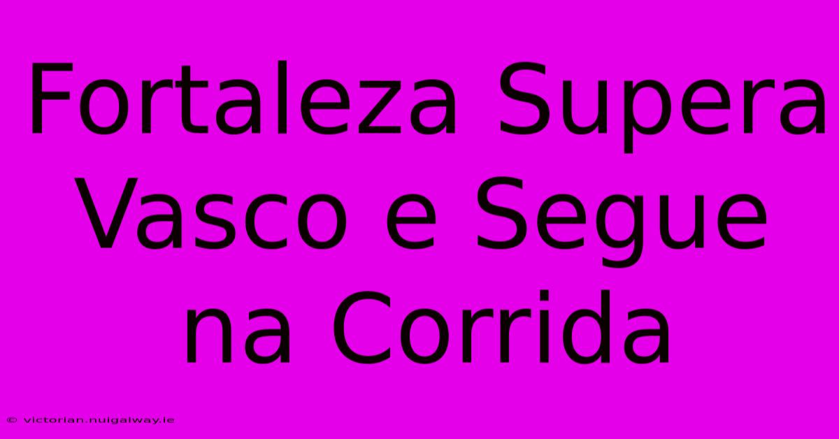 Fortaleza Supera Vasco E Segue Na Corrida