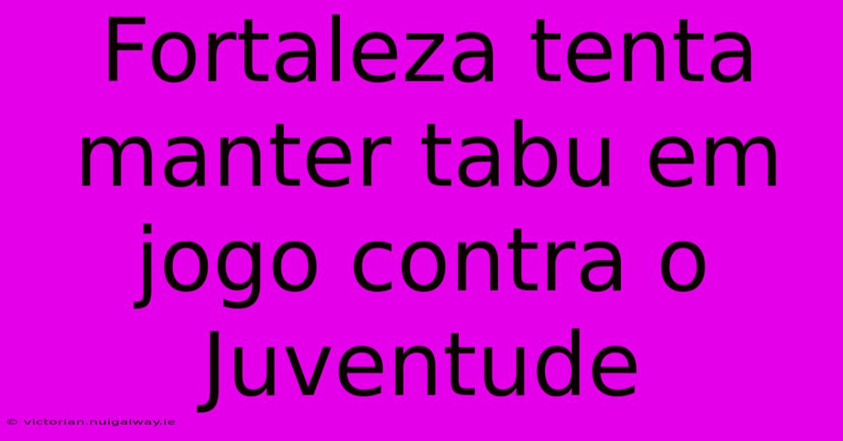 Fortaleza Tenta Manter Tabu Em Jogo Contra O Juventude