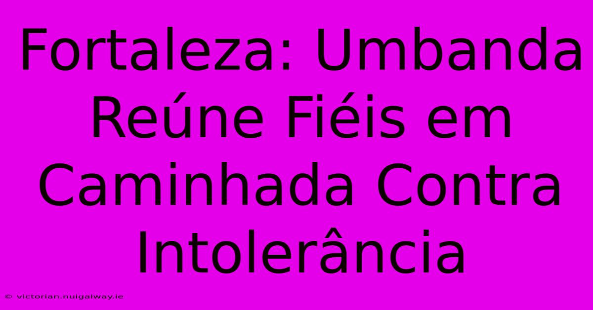 Fortaleza: Umbanda Reúne Fiéis Em Caminhada Contra Intolerância