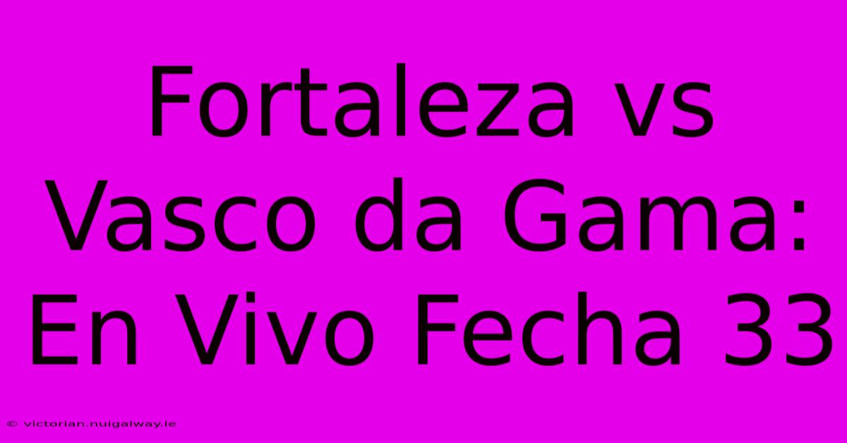 Fortaleza Vs Vasco Da Gama: En Vivo Fecha 33 