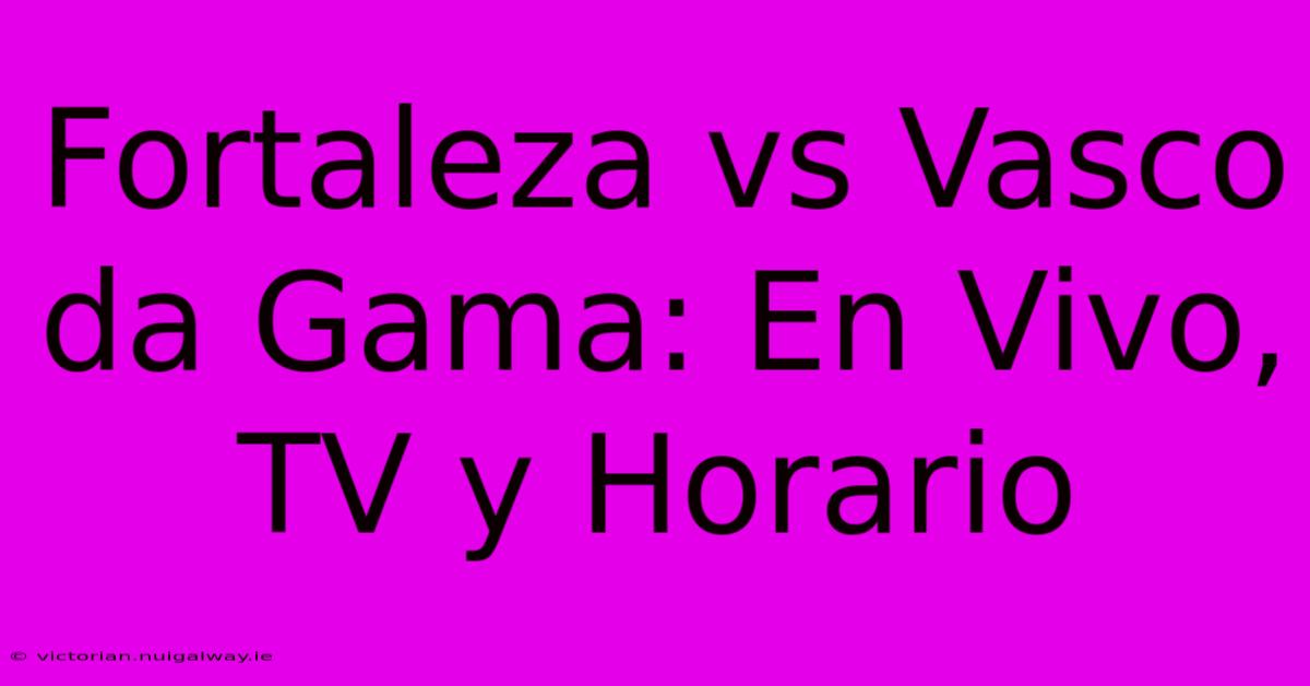 Fortaleza Vs Vasco Da Gama: En Vivo, TV Y Horario 