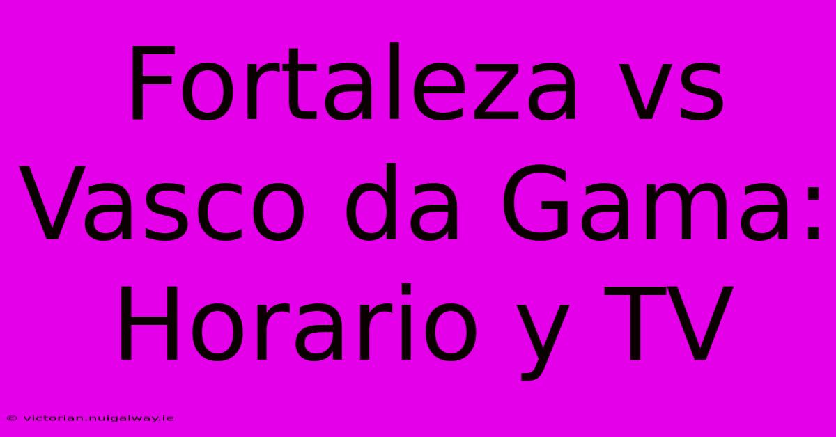 Fortaleza Vs Vasco Da Gama: Horario Y TV