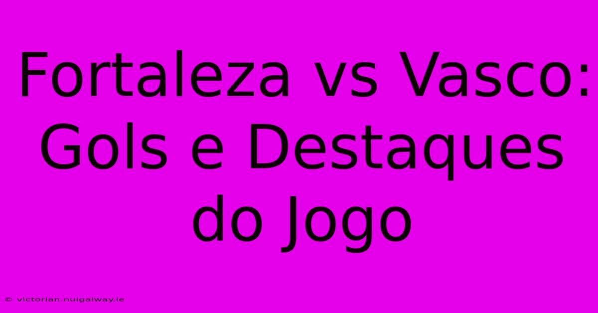 Fortaleza Vs Vasco: Gols E Destaques Do Jogo 