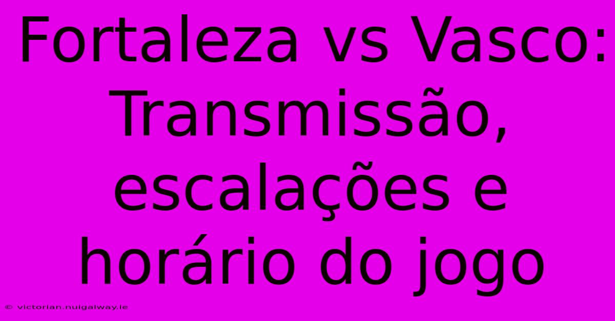 Fortaleza Vs Vasco: Transmissão, Escalações E Horário Do Jogo