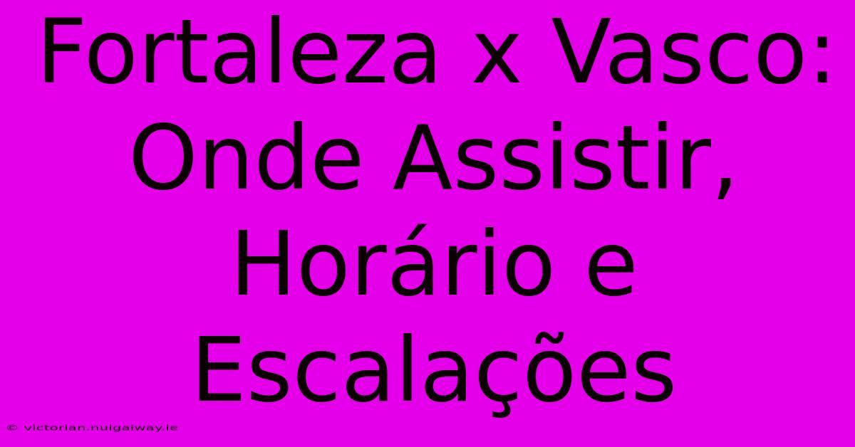 Fortaleza X Vasco: Onde Assistir, Horário E Escalações