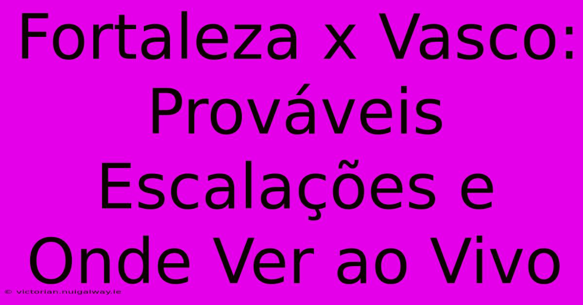 Fortaleza X Vasco: Prováveis Escalações E Onde Ver Ao Vivo