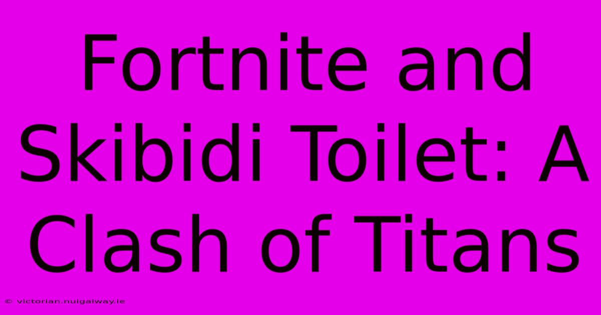 Fortnite And Skibidi Toilet: A Clash Of Titans