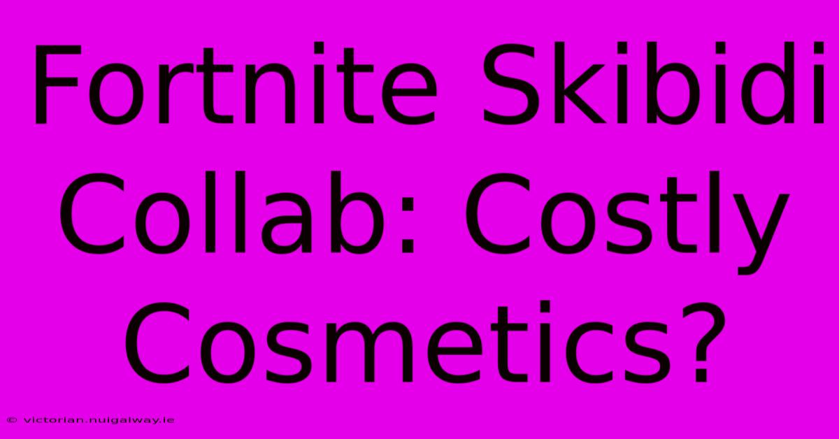 Fortnite Skibidi Collab: Costly Cosmetics?