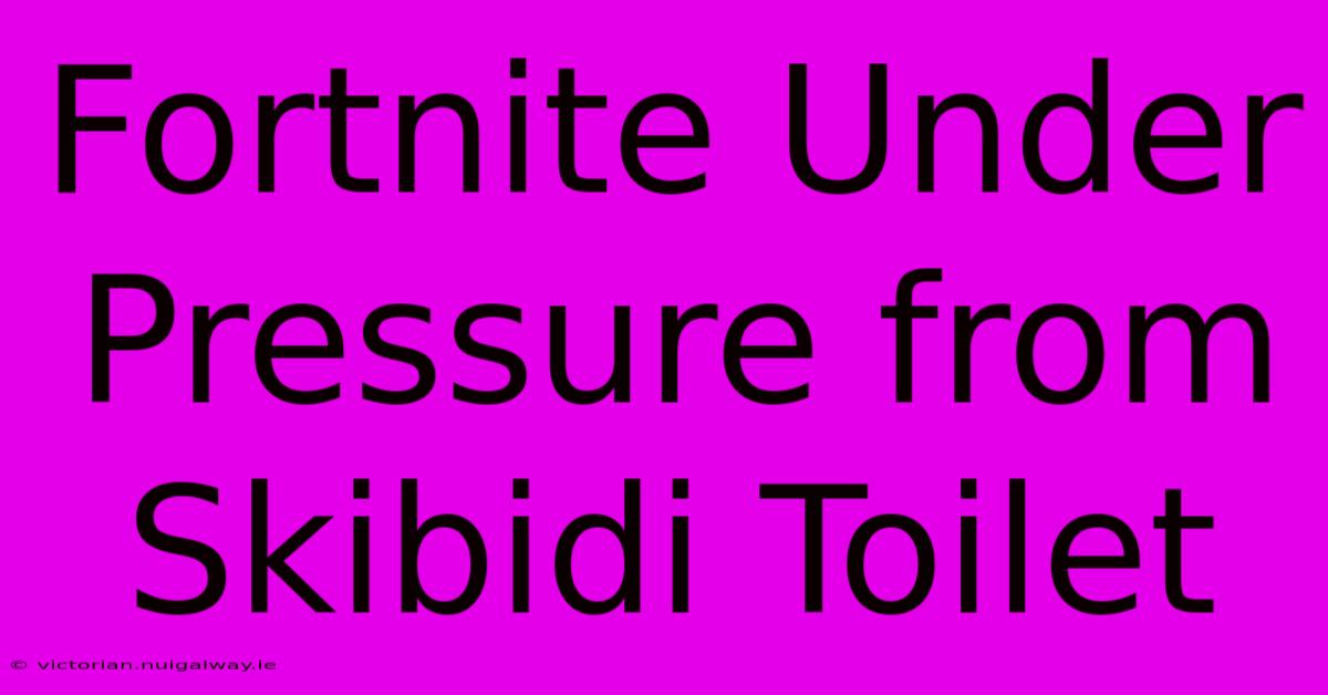 Fortnite Under Pressure From Skibidi Toilet