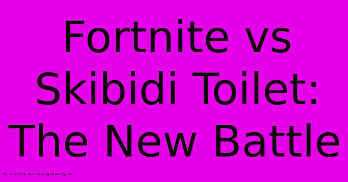 Fortnite Vs Skibidi Toilet: The New Battle