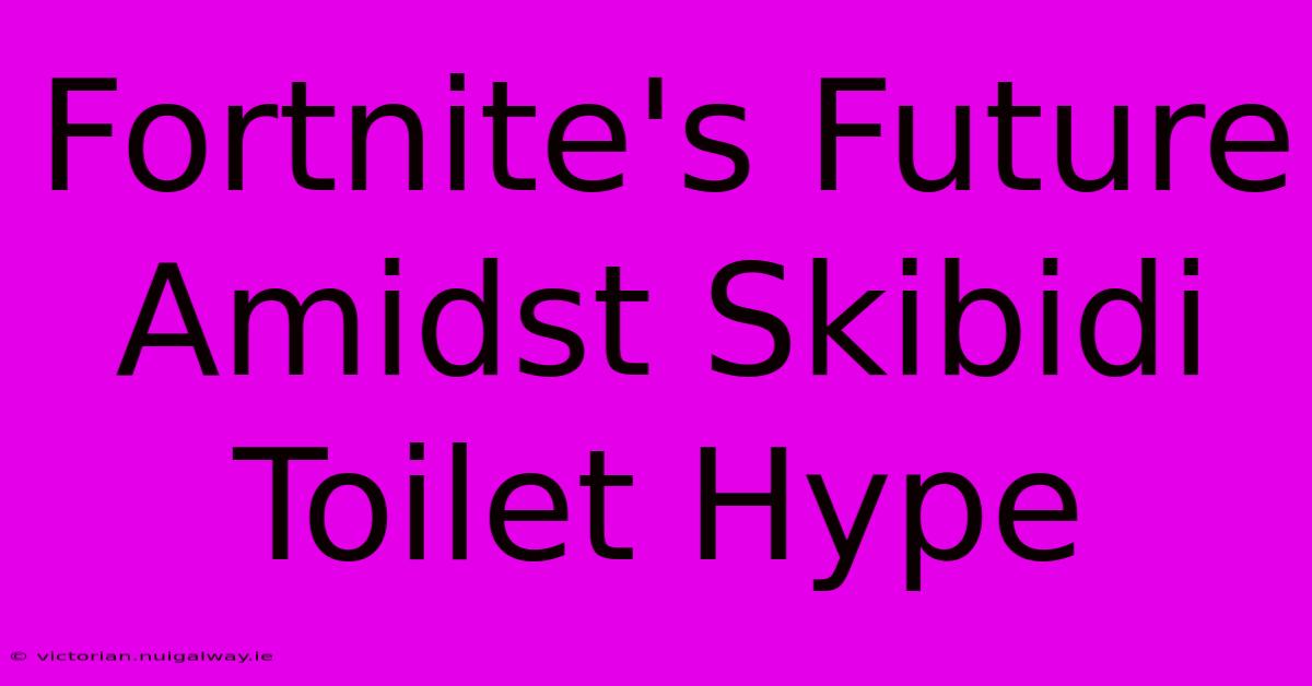 Fortnite's Future Amidst Skibidi Toilet Hype