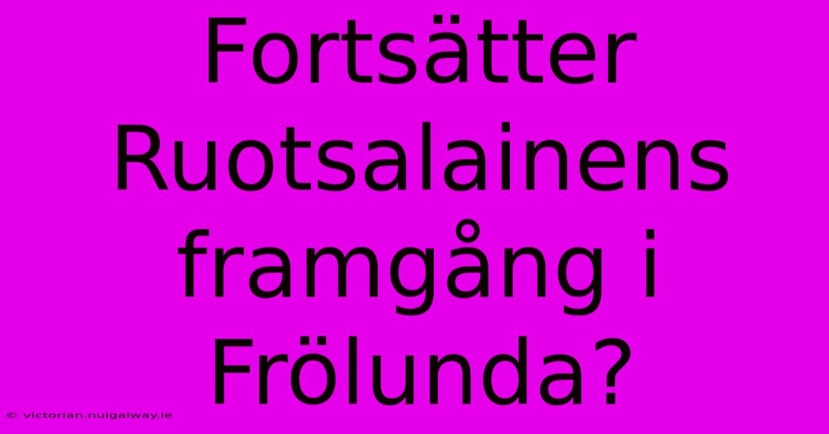 Fortsätter Ruotsalainens Framgång I Frölunda?