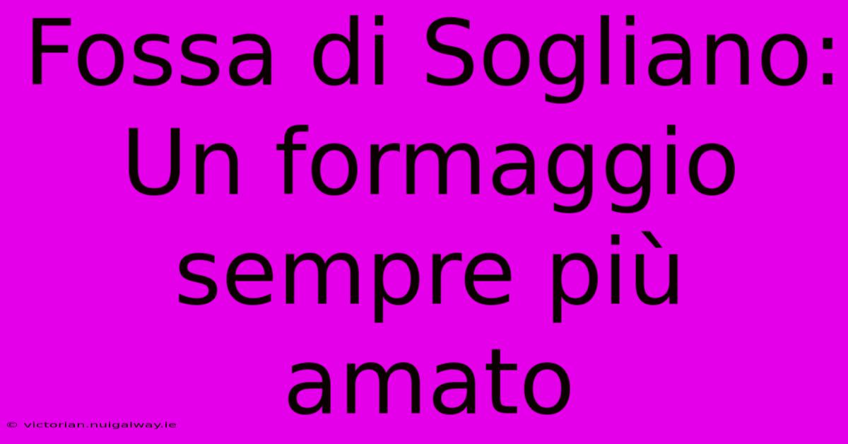 Fossa Di Sogliano: Un Formaggio Sempre Più Amato 